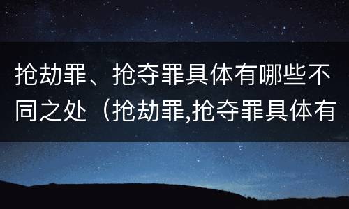 抢劫罪、抢夺罪具体有哪些不同之处（抢劫罪,抢夺罪具体有哪些不同之处呢）