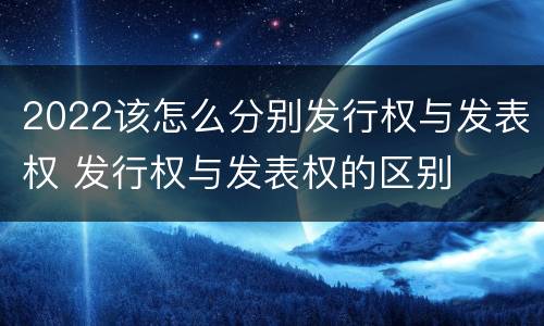 2022该怎么分别发行权与发表权 发行权与发表权的区别