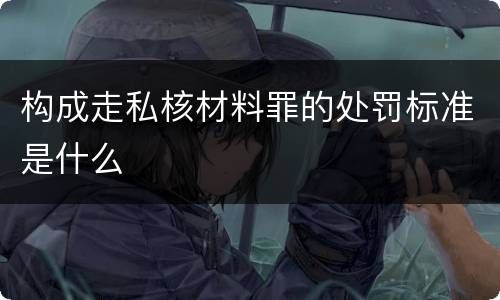 构成走私核材料罪的处罚标准是什么