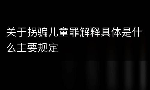 关于拐骗儿童罪解释具体是什么主要规定