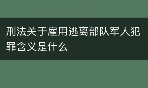 刑法关于雇用逃离部队军人犯罪含义是什么