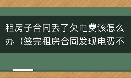 租房子合同丢了欠电费该怎么办（签完租房合同发现电费不合理怎么办）