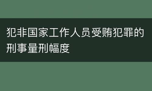 犯非国家工作人员受贿犯罪的刑事量刑幅度