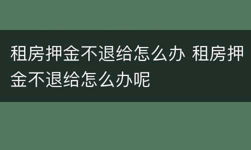 租房押金不退给怎么办 租房押金不退给怎么办呢