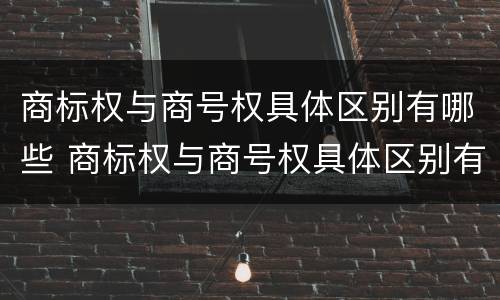 商标权与商号权具体区别有哪些 商标权与商号权具体区别有哪些呢