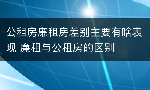 公租房廉租房差别主要有啥表现 廉租与公租房的区别