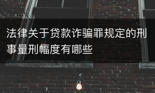 法律关于贷款诈骗罪规定的刑事量刑幅度有哪些