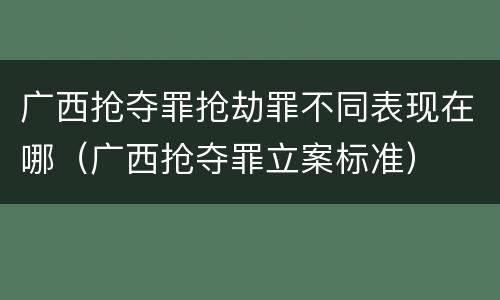 广西抢夺罪抢劫罪不同表现在哪（广西抢夺罪立案标准）
