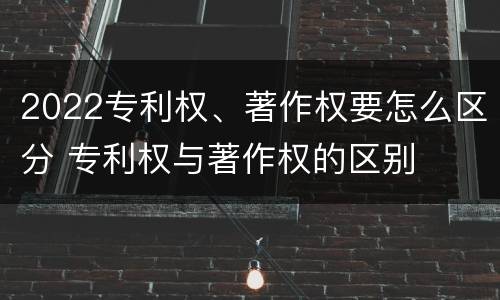 2022专利权、著作权要怎么区分 专利权与著作权的区别