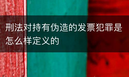 刑法对持有伪造的发票犯罪是怎么样定义的