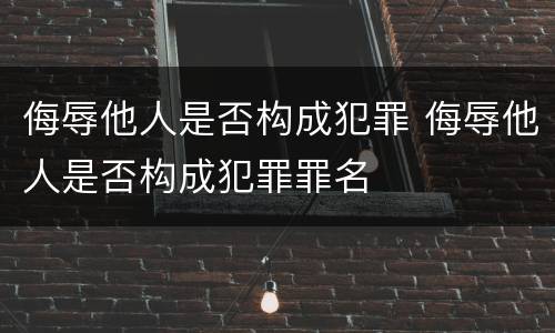 侮辱他人是否构成犯罪 侮辱他人是否构成犯罪罪名