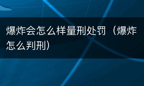 爆炸会怎么样量刑处罚（爆炸怎么判刑）