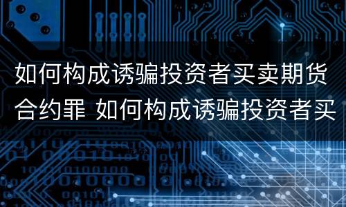 如何构成诱骗投资者买卖期货合约罪 如何构成诱骗投资者买卖期货合约罪案例