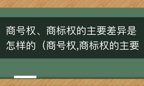 商号权、商标权的主要差异是怎样的（商号权,商标权的主要差异是怎样的呢）