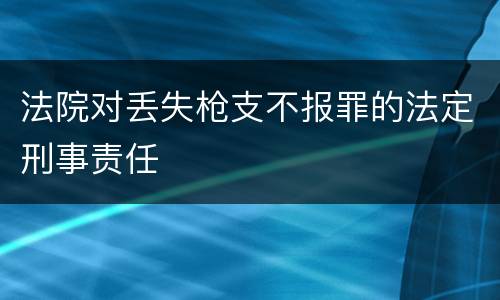 法院对丢失枪支不报罪的法定刑事责任