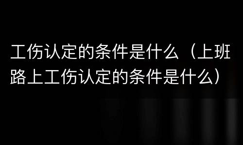 工伤认定的条件是什么（上班路上工伤认定的条件是什么）