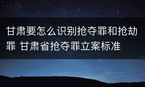 甘肃要怎么识别抢夺罪和抢劫罪 甘肃省抢夺罪立案标准