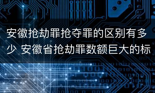 安徽抢劫罪抢夺罪的区别有多少 安徽省抢劫罪数额巨大的标准
