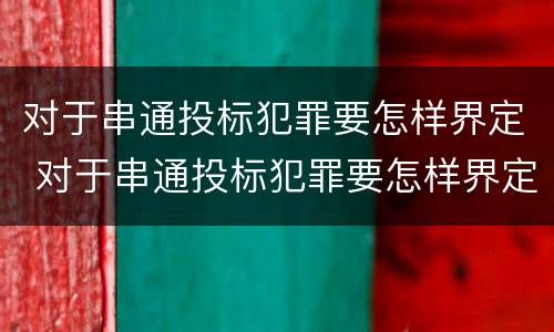 对于串通投标犯罪要怎样界定 对于串通投标犯罪要怎样界定呢