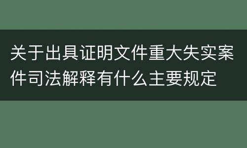 关于出具证明文件重大失实案件司法解释有什么主要规定