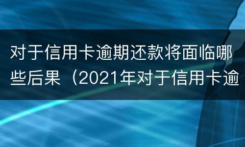 对于信用卡逾期还款将面临哪些后果（2021年对于信用卡逾期的处理）