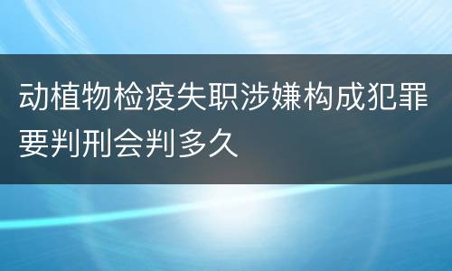 动植物检疫失职涉嫌构成犯罪要判刑会判多久