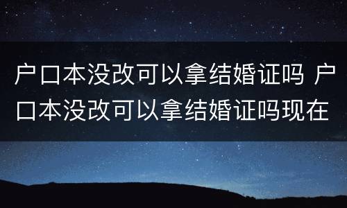 户口本没改可以拿结婚证吗 户口本没改可以拿结婚证吗现在