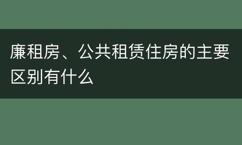廉租房、公共租赁住房的主要区别有什么