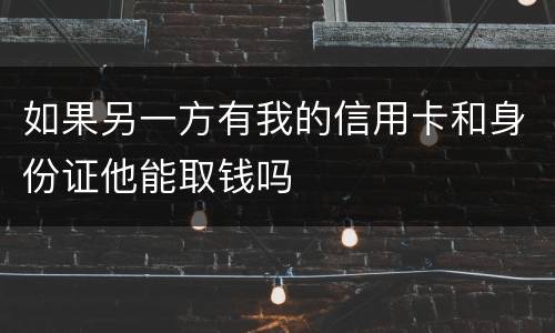 如果另一方有我的信用卡和身份证他能取钱吗