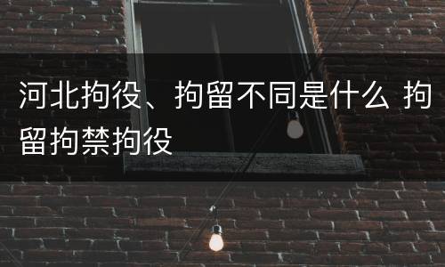 河北拘役、拘留不同是什么 拘留拘禁拘役