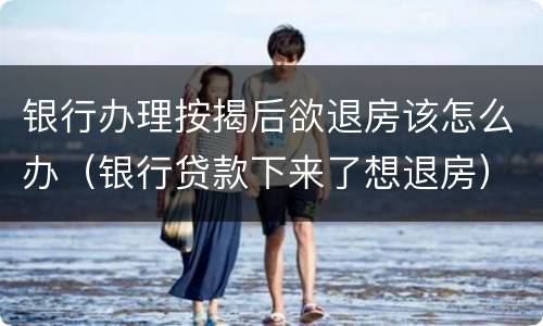 银行办理按揭后欲退房该怎么办（银行贷款下来了想退房）