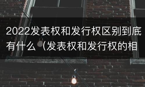 2022发表权和发行权区别到底有什么（发表权和发行权的相同点）