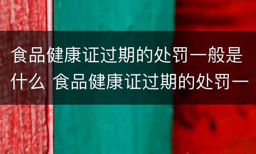 食品健康证过期的处罚一般是什么 食品健康证过期的处罚一般是什么情况