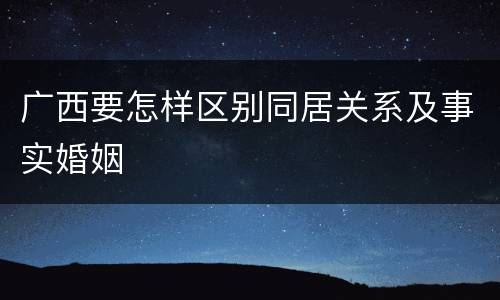 广西要怎样区别同居关系及事实婚姻