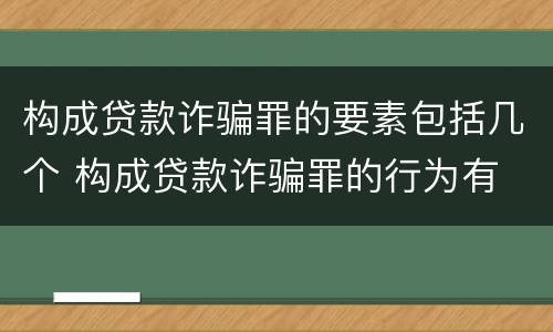 构成贷款诈骗罪的要素包括几个 构成贷款诈骗罪的行为有