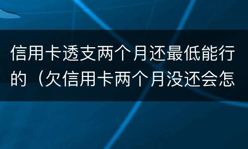信用卡透支两个月还最低能行的（欠信用卡两个月没还会怎么样）