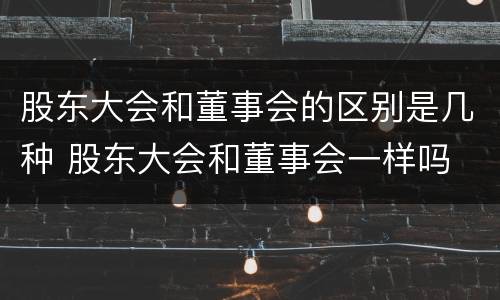 股东大会和董事会的区别是几种 股东大会和董事会一样吗