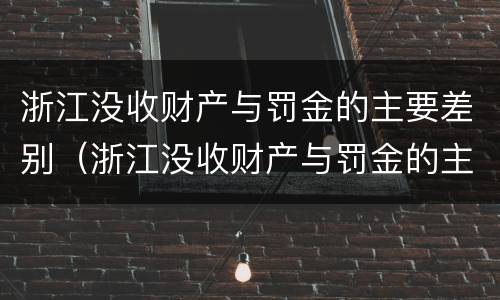 浙江没收财产与罚金的主要差别（浙江没收财产与罚金的主要差别是什么）