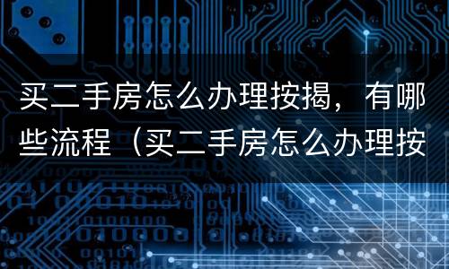 买二手房怎么办理按揭，有哪些流程（买二手房怎么办理按揭,有哪些流程呢）