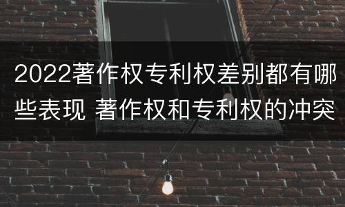 2022著作权专利权差别都有哪些表现 著作权和专利权的冲突