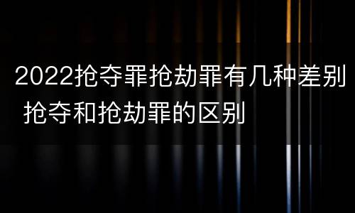 2022抢夺罪抢劫罪有几种差别 抢夺和抢劫罪的区别