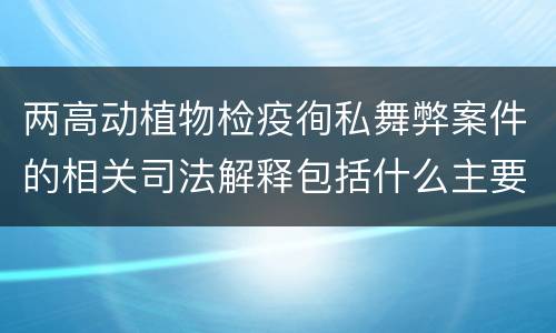 两高动植物检疫徇私舞弊案件的相关司法解释包括什么主要规定
