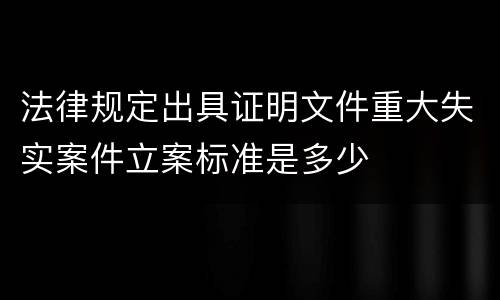 法律规定出具证明文件重大失实案件立案标准是多少