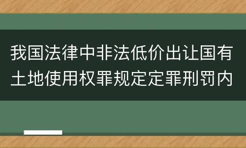我国法律中非法低价出让国有土地使用权罪规定定罪刑罚内容是多少