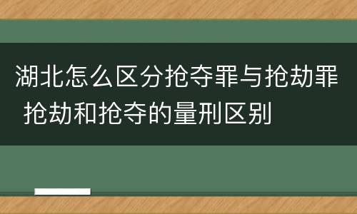 湖北怎么区分抢夺罪与抢劫罪 抢劫和抢夺的量刑区别
