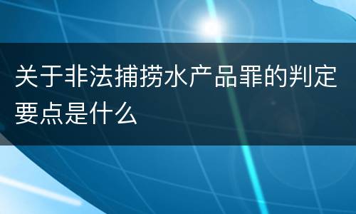 关于非法捕捞水产品罪的判定要点是什么