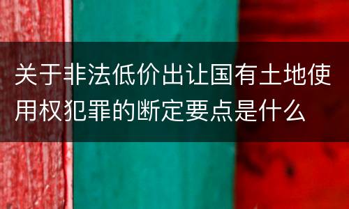 关于非法低价出让国有土地使用权犯罪的断定要点是什么