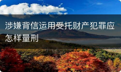涉嫌背信运用受托财产犯罪应怎样量刑