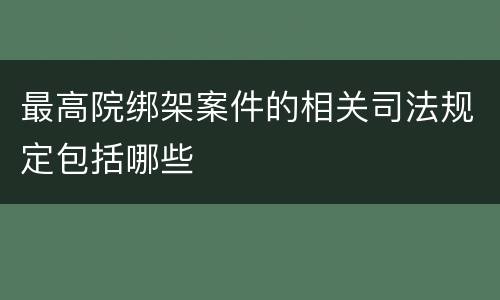 最高院绑架案件的相关司法规定包括哪些