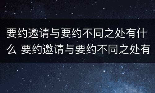 要约邀请与要约不同之处有什么 要约邀请与要约不同之处有什么区别